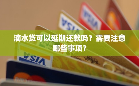 滴水贷可以延期还款吗？需要注意哪些事项？