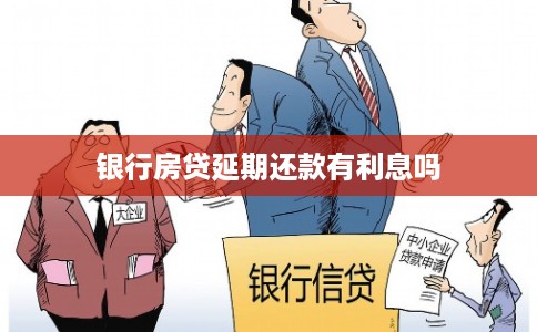 银行房贷延期还款有利息吗 银行房贷延期还款有利息吗