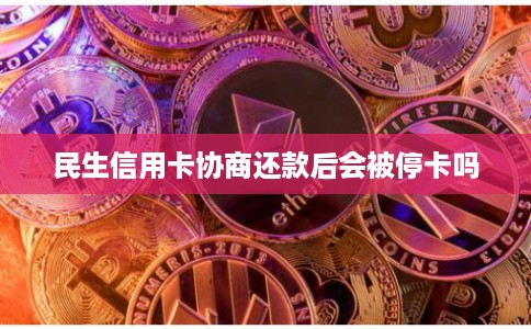 民生信用卡协商还款后会被停卡吗
