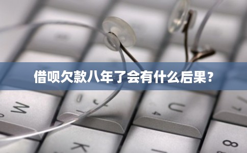 借呗欠款八年了会有什么后果？