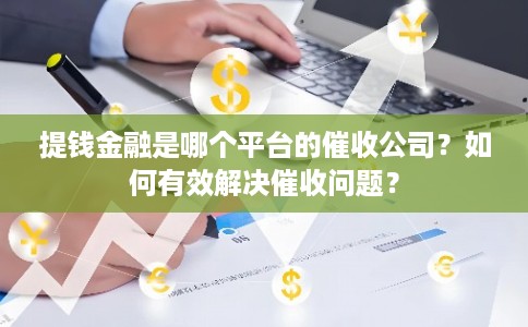 提钱金融是哪个平台的催收公司?如何有效解决催收问题? 提钱金融是哪个平台的催收公司?如何有效解决催收问题?