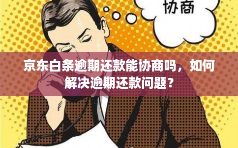京东白条逾期还款能协商吗，如何解决逾期还款问题？