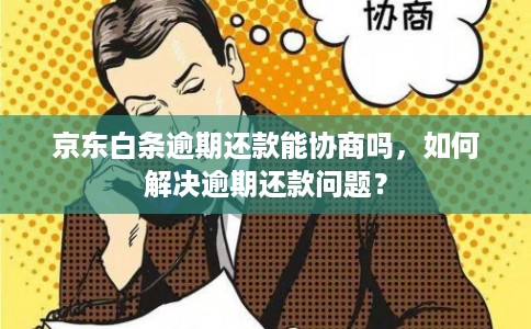 京东白条逾期还款能协商吗，如何解决逾期还款问题？