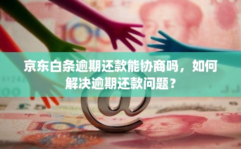 京东白条逾期还款能协商吗，如何解决逾期还款问题？