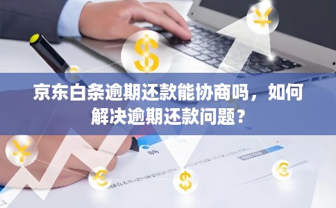 京东白条逾期还款能协商吗，如何解决逾期还款问题？