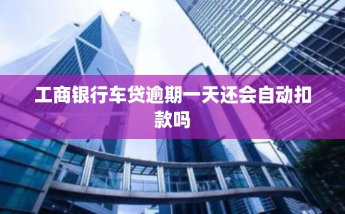 工商银行车贷逾期一天还会自动扣款吗