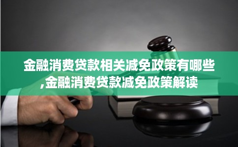 金融消费贷款相关减免政策有哪些,金融消费贷款减免政策解读
