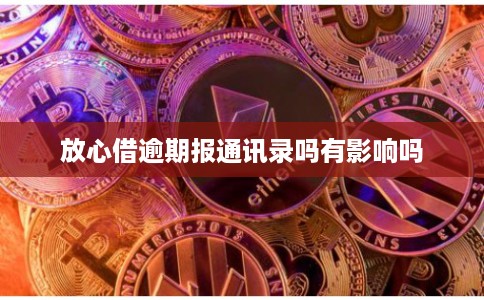 放心借逾期报通讯录吗有影响吗