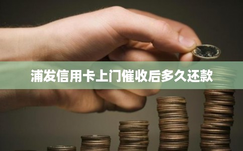 浦发信用卡上门催收后多久还款