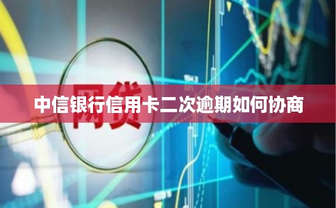 中信银行信用卡二次逾期如何协商