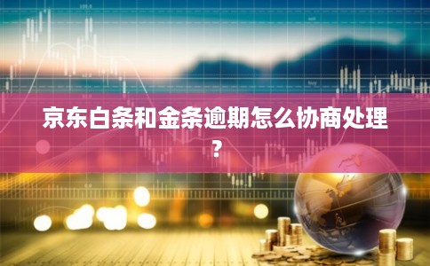 京东白条和金条逾期怎么协商处理？