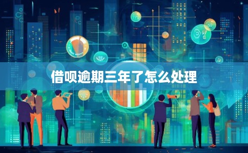借呗逾期三年了怎么处理