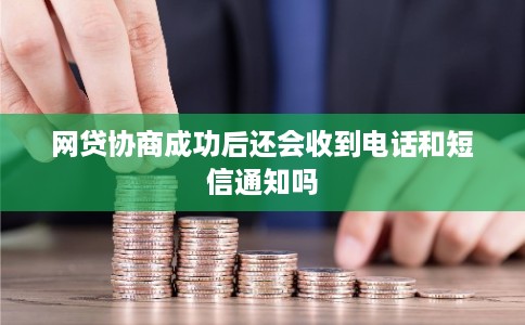 网贷协商成功后还会收到电话和短信通知吗