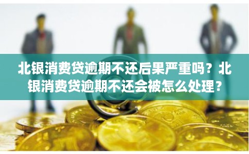北银消费贷逾期不还后果严重吗？北银消费贷逾期不还会被怎么处理？
