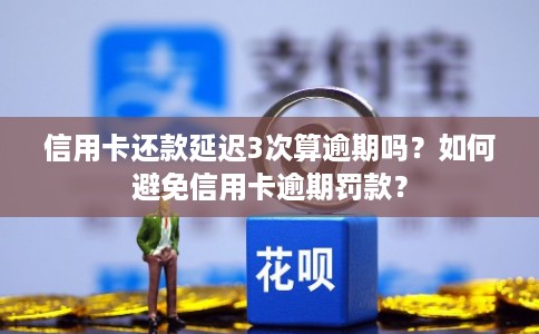 信用卡还款延迟3次算逾期吗?如何避免信用卡逾期罚款? 信用卡还款延迟3次算逾期吗?如何避免信用卡逾期罚款?