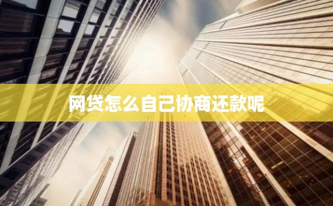 网贷怎么自己协商还款呢