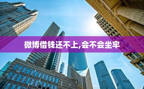 微博借钱还不上,会不会坐牢