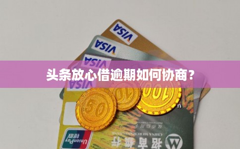 头条放心借逾期如何协商？