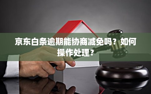 京东白条逾期能协商减免吗？如何操作处理？
