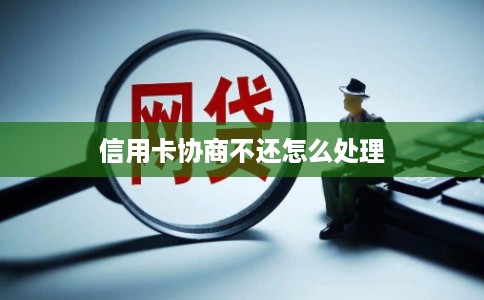 信用卡协商不还怎么处理