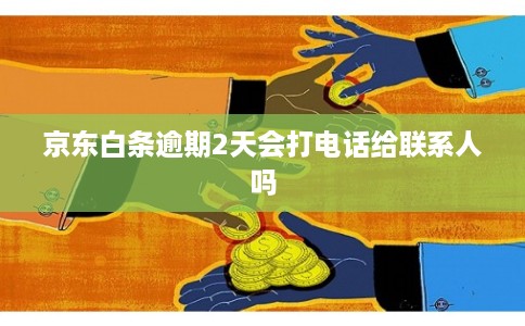 京东白条逾期2天会打电话给联系人吗