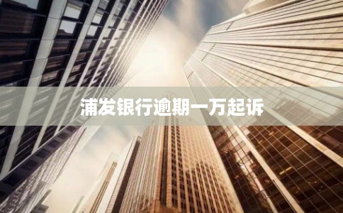 浦发银行逾期一万起诉