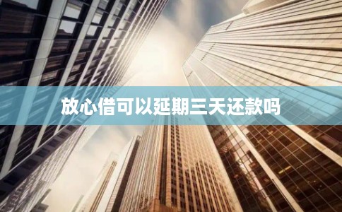 放心借可以延期三天还款吗