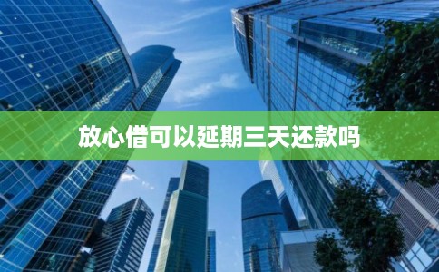 放心借可以延期三天还款吗