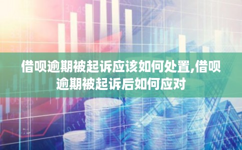 借呗逾期被起诉应该如何处置,借呗逾期被起诉后如何应对