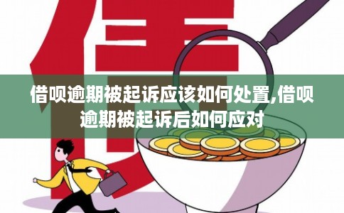 借呗逾期被起诉应该如何处置,借呗逾期被起诉后如何应对