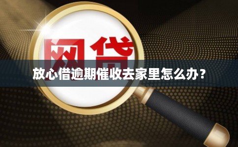 放心借逾期催收去家里怎么办？