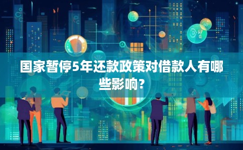 国家暂停5年还款政策对借款人有哪些影响？