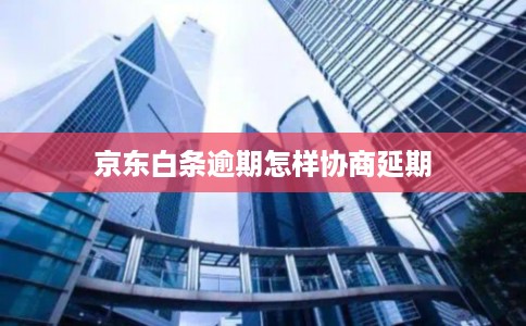 京东白条逾期怎样协商延期