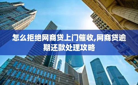 怎么拒绝网商贷上门催收,网商贷逾期还款处理攻略