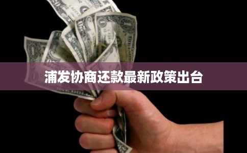 浦发协商还款最新政策出台