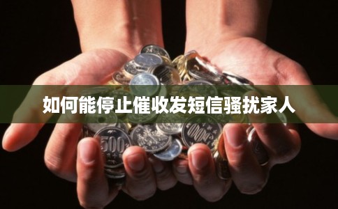 如何能停止催收发短信骚扰家人
