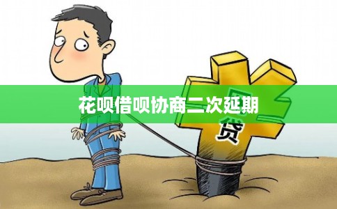 花呗借呗协商二次延期 花呗借呗协商二次延期