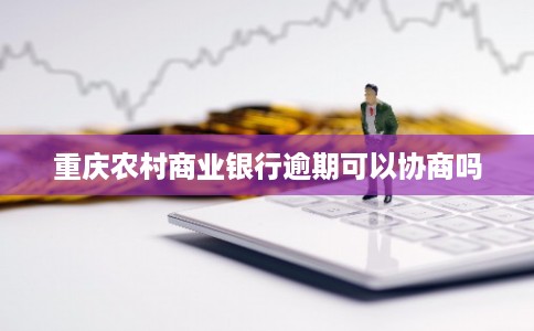重庆农村商业银行逾期可以协商吗