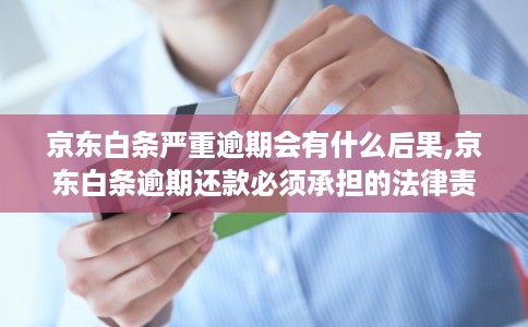 京东白条严重逾期会有什么后果,京东白条逾期还款必须承担的法律责任