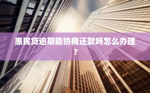 惠民贷逾期能协商还款吗怎么办理？