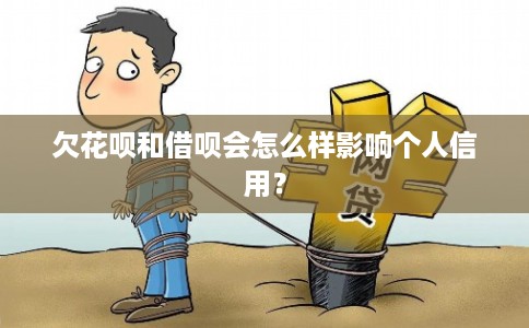 欠花呗和借呗会怎么样影响个人信用?