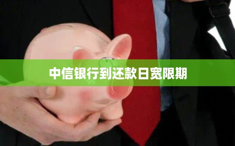中信银行到还款日宽限期 中信银行到还款日宽限期