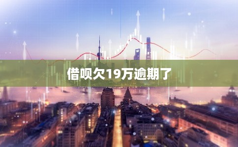 借呗欠19万逾期了 借呗欠19万逾期了