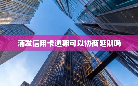 浦发信用卡逾期可以协商延期吗