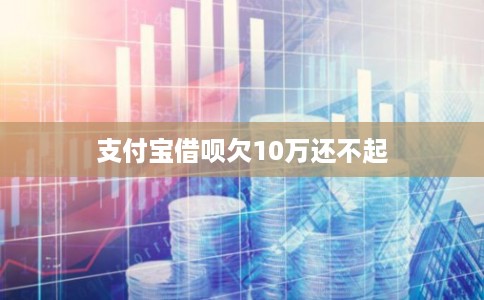 支付宝借呗欠10万还不起