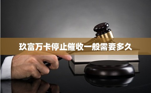 玖富万卡停止催收一般需要多久