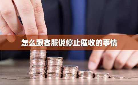 怎么跟客服说停止催收的事情 怎么跟客服说停止催收的事情