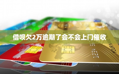 借呗欠2万逾期了会不会上门催收