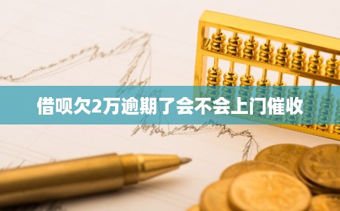 借呗欠2万逾期了会不会上门催收