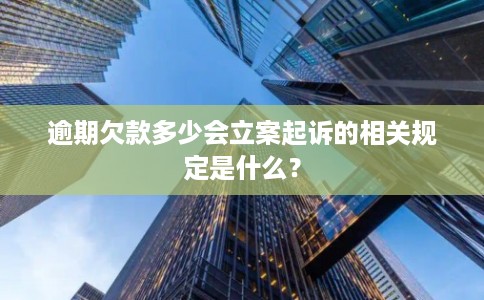 逾期欠款多少会立案起诉的相关规定是什么？